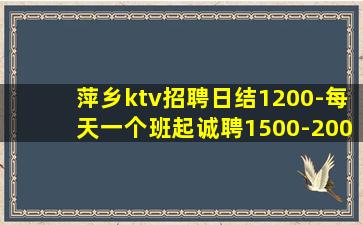 萍乡ktv招聘日结1200-每天一个班起诚聘1500-200